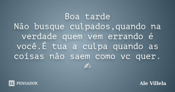 Boa tarde Não busque culpados,quando na verdade quem vem errando é você.É tua a culpa quando as coisas não saem como vc quer. ✍️... Frase de ALE VILLELA.