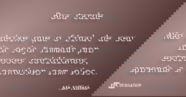 Boa tarde Não deixe que o final de seu dia seja tomado por estresses cotidianos, aprenda a conviver com eles.... Frase de ALE VILLELA.