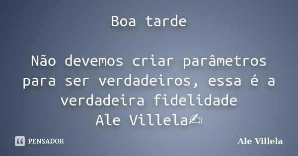 Boa tarde Não devemos criar parâmetros para ser verdadeiros, essa é a verdadeira fidelidade Ale Villela✍️... Frase de ALE VILLELA.