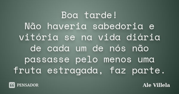 Boa tarde! Não haveria sabedoria e vitória se na vida diária de cada um de nós não passasse pelo menos uma fruta estragada, faz parte.... Frase de ALE VILLELA.