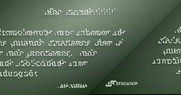 Boa tarde!!!! Normalmente nos chamam de falsos quando tratamos bem à quem não gostamos, não confunda falsidade com educação.... Frase de ALE VILLELA.