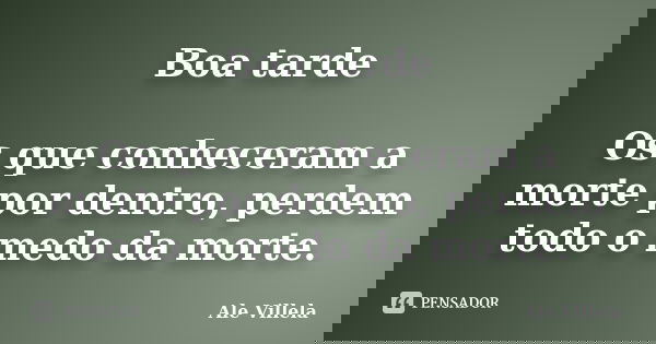Boa tarde Os que conheceram a morte por dentro, perdem todo o medo da morte.... Frase de ALE VILLELA.