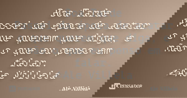 Boa Tarde Passei da época de acatar o que querem que diga, e não o que eu penso em falar. ✍️Ale Villela... Frase de ALE VILLELA.