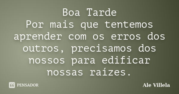 Boa Tarde Por mais que tentemos aprender com os erros dos outros, precisamos dos nossos para edificar nossas raízes.... Frase de Ale Villela.