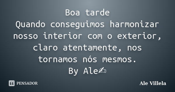 Boa tarde Quando conseguimos harmonizar nosso interior com o exterior, claro atentamente, nos tornamos nós mesmos. By Ale✍️... Frase de ALE VILLELA.