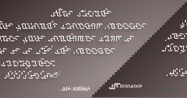 Boa tarde Que quando cansem nossas pernas que andemos com a força e a fé de nossos corações. Ale Villela✍️... Frase de ALE VILLELA.
