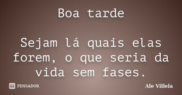 Boa tarde Sejam lá quais elas forem, o que seria da vida sem fases.... Frase de ALE VILLELA.