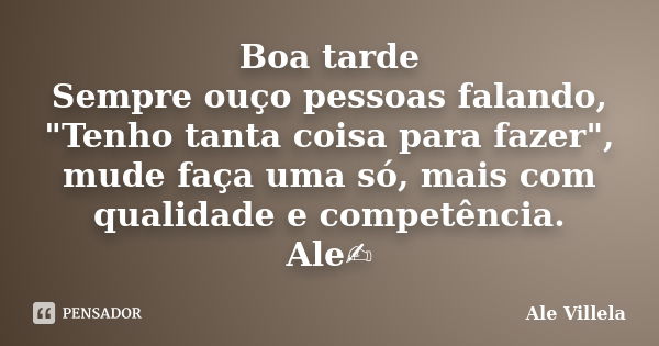 Boa tarde Sempre ouço pessoas falando, "Tenho tanta coisa para fazer", mude faça uma só, mais com qualidade e competência. Ale✍️... Frase de ALE VILLELA.