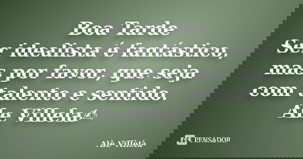 Boa Tarde Ser idealista é fantástico, mas por favor, que seja com talento e sentido. Ale Villela✍️... Frase de ALE VILLELA.