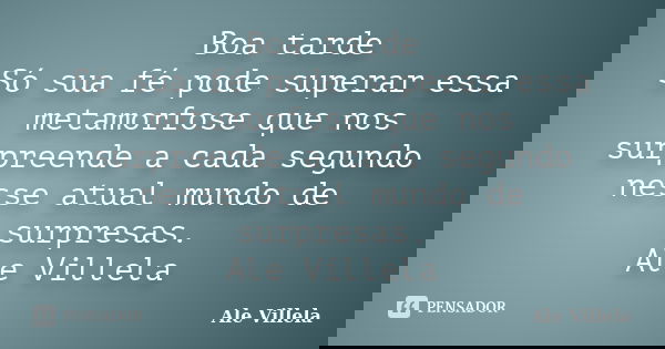 Boa tarde Só sua fé pode superar essa metamorfose que nos surpreende a cada segundo nesse atual mundo de surpresas. Ale Villela... Frase de ALE VILLELA.