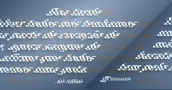 Boa tarde Talvez todos nós tenhamos uma parte de coração de mãe, agora sangue de barata afirmo que todos tem pelo menos uma gota.... Frase de ALE VILLELA.