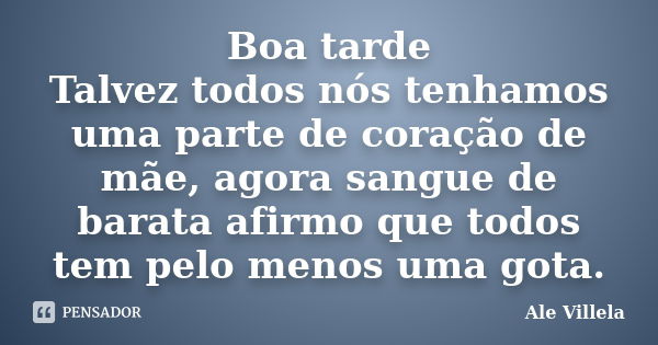 Boa tarde Talvez todos nós tenhamos uma parte de coração de mãe, agora sangue de barata afirmo que todos tem pelo menos uma gota.... Frase de ALE VILLELA.