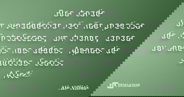 Boa tarde Um verdadeiro rei não precisa de fortalezas, um trono, coroa ou anéis nos dedos. Apenas de súditos leais. Ale✍️... Frase de ALE VILLELA.
