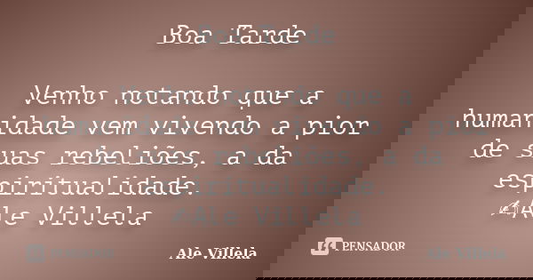 Boa Tarde Venho notando que a humanidade vem vivendo a pior de suas rebeliões, a da espiritualidade. ✍️Ale Villela... Frase de ALE VILLELA.