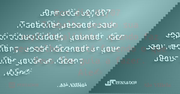 Bom dia 01/07 Trabalhe pesado sua espiritualidade, quando faz seu melhor, está fazendo o que Deus lhe guia a fazer. Ale✍️... Frase de ALE VILLELA.