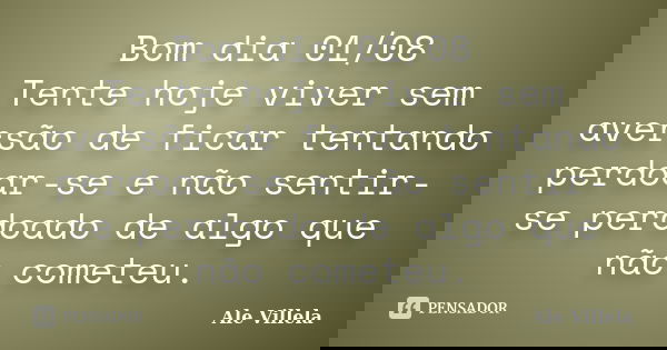 Bom dia 01/08 Tente hoje viver sem aversão de ficar tentando perdoar-se e não sentir-se perdoado de algo que não cometeu.... Frase de ALE VILLELA.
