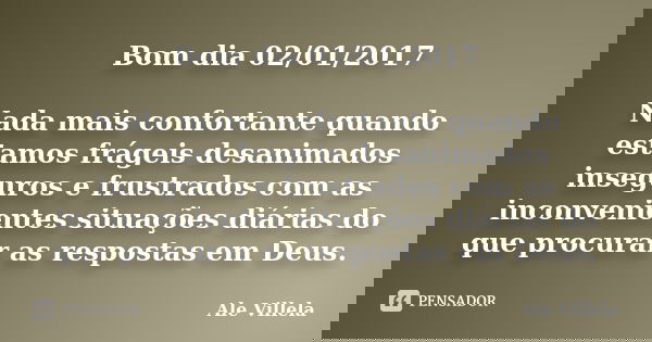 Bom dia 02/01/2017 Nada mais confortante quando estamos frágeis desanimados inseguros e frustrados com as inconvenientes situações diárias do que procurar as re... Frase de ALE VILLELA.