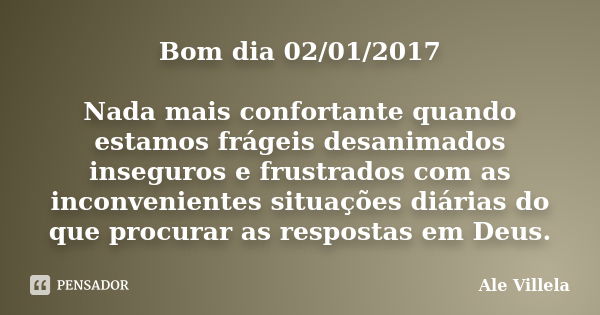 Bom dia 02/01/2017 Nada mais confortante quando estamos frágeis desanimados inseguros e frustrados com as inconvenientes situações diárias do que procurar as re... Frase de ALE VILLELA.