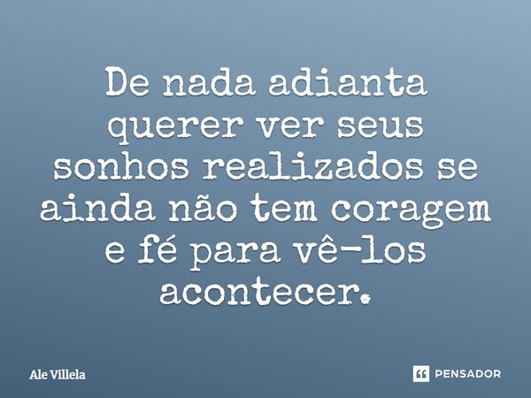 De nada adianta querer ver seus sonhos realizados se ainda não tem coragem e fé para vê-los acontecer.... Frase de ALE VILLELA.