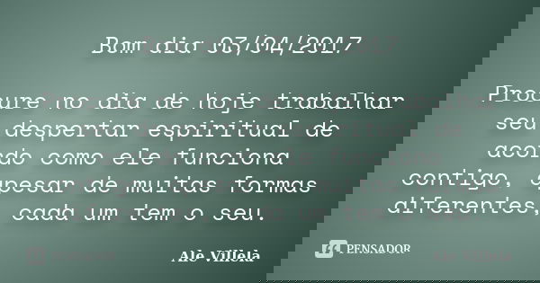 Bom dia 03/04/2017 Procure no dia de hoje trabalhar seu despertar espiritual de acordo como ele funciona contigo, apesar de muitas formas diferentes, cada um te... Frase de ALE VILLELA.