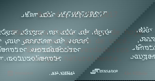 Bom dia 03/05/2017 Não faça força no dia de hoje para que gostem de você. Sentimentos verdadeiros surgem naturalmente.... Frase de ALE VILLELA.