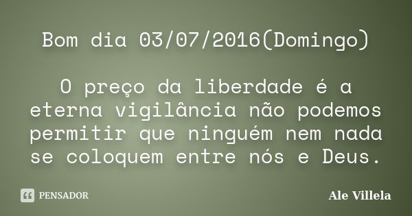 Bom dia 03/07/2016(Domingo) O preço da liberdade é a eterna vigilância não podemos permitir que ninguém nem nada se coloquem entre nós e Deus.... Frase de Ale Villela.