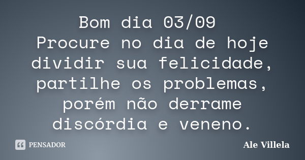 Bom dia 03/09 Procure no dia de hoje dividir sua felicidade, partilhe os problemas, porém não derrame discórdia e veneno.... Frase de ALE VILLELA.