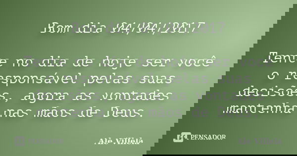 Bom dia 04/04/2017 Tente no dia de hoje ser você o responsável pelas suas decisões, agora as vontades mantenha nas mãos de Deus.... Frase de ALE VILLELA.