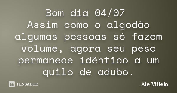 Bom dia 04/07 Assim como o algodão algumas pessoas só fazem volume, agora seu peso permanece idêntico a um quilo de adubo.... Frase de ALE VILLELA.