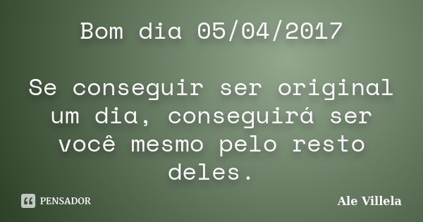 Bom dia 05/04/2017 Se conseguir ser original um dia, conseguirá ser você mesmo pelo resto deles.... Frase de ALE VILLELA.