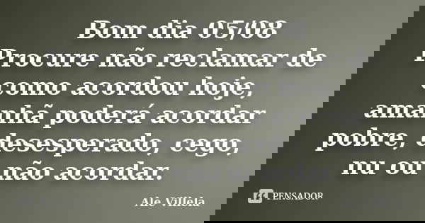 Bom dia 05/08 Procure não reclamar de como acordou hoje, amanhã poderá acordar pobre, desesperado, cego, nu ou não acordar.... Frase de ALE VILLELA.