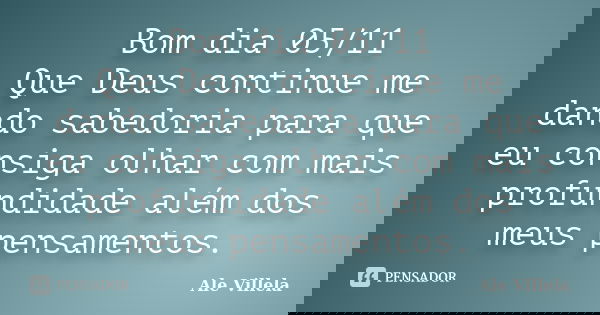 Bom dia 05/11 Que Deus continue me dando sabedoria para que eu consiga olhar com mais profundidade além dos meus pensamentos.... Frase de ALE VILLELA.