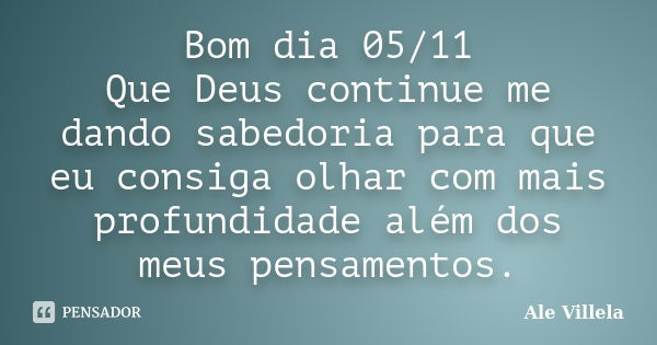 Bom dia 05/11 Que Deus continue me dando sabedoria para que eu consiga olhar com mais profundidade além dos meus pensamentos.... Frase de ALE VILLELA.