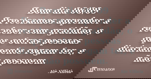 Bom dia 06/09 Precisamos aprender a receber com gratidão, o que outras pessoas diariamente rogam ter, e não possuem.... Frase de ALE VILLELA.