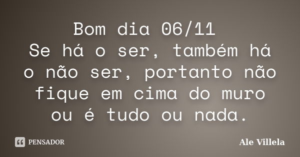 Bom dia 06/11 Se há o ser, também há o não ser, portanto não fique em cima do muro ou é tudo ou nada.... Frase de ALE VILLELA.