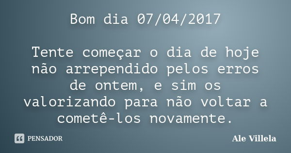 Bom dia 07/04/2017 Tente começar o dia de hoje não arrependido pelos erros de ontem, e sim os valorizando para não voltar a cometê-los novamente.... Frase de ALE VILLELA.