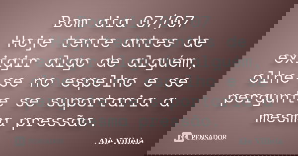 Bom dia 07/07 Hoje tente antes de exigir algo de alguém, olhe-se no espelho e se pergunte se suportaria a mesma pressão.... Frase de ALE VILLELA.