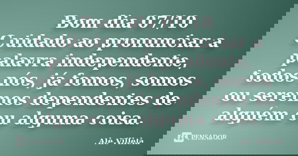 Bom dia 07/10 Cuidado ao pronunciar a palavra independente, todos nós, já fomos, somos ou seremos dependentes de alguém ou alguma coisa.... Frase de ALE VILLELA.