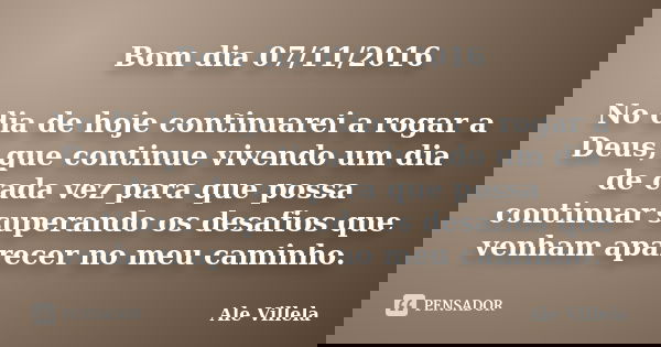 Bom dia 07/11/2016 No dia de hoje continuarei a rogar a Deus, que continue vivendo um dia de cada vez para que possa continuar superando os desafios que venham ... Frase de Ale Villela.