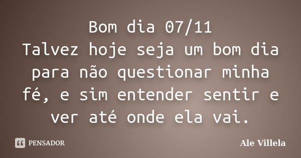 Bom dia 07/11 Talvez hoje seja um bom dia para não questionar minha fé, e sim entender sentir e ver até onde ela vai.... Frase de ALE VILLELA.