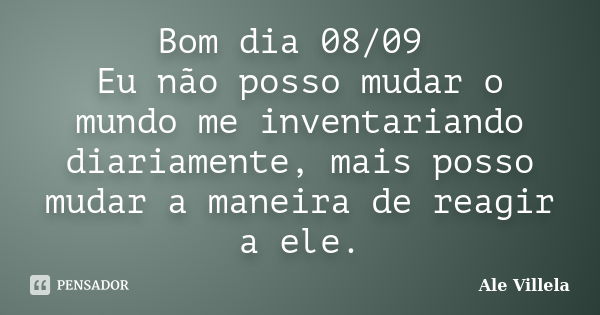 Bom dia 08/09 Eu não posso mudar o mundo me inventariando diariamente, mais posso mudar a maneira de reagir a ele.... Frase de ALE VILLELA.