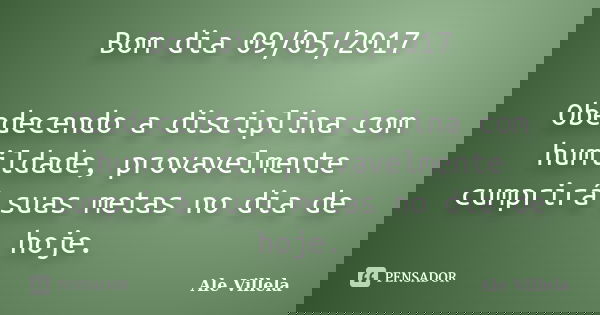 Bom dia 09/05/2017 Obedecendo a disciplina com humildade, provavelmente cumprirá suas metas no dia de hoje.... Frase de ALE VILLELA.