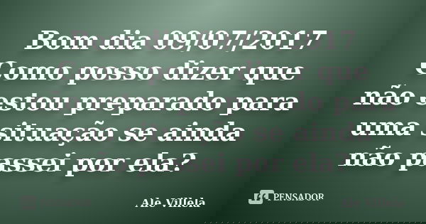 Bom dia 09/07/2017 Como posso dizer que não estou preparado para uma situação se ainda não passei por ela?... Frase de ALE VILLELA.