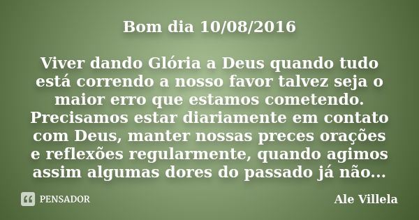 Bom dia 10/08/2016 Viver dando Glória a Deus quando tudo está correndo a nosso favor talvez seja o maior erro que estamos cometendo. Precisamos estar diariament... Frase de Ale Villela.