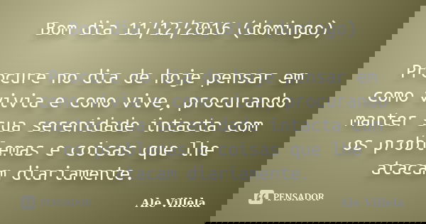 Bom dia 11/12/2016 (domingo) Procure no dia de hoje pensar em como vivia e como vive, procurando manter sua serenidade intacta com os problemas e coisas que lhe... Frase de ALE VILLELA.