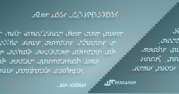 Bom dia 12/09/2016 Se não analisar bem com quem partilha seus pontos fracos e medos que ainda existem dentro de você, pode estar apontando uma arma para sua pró... Frase de Ale Villela.