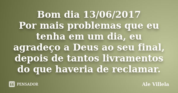 Bom dia 13/06/2017 Por mais problemas que eu tenha em um dia, eu agradeço a Deus ao seu final, depois de tantos livramentos do que haveria de reclamar.... Frase de ALE VILLELA.