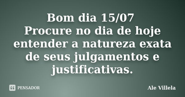 Bom dia 15/07 Procure no dia de hoje entender a natureza exata de seus julgamentos e justificativas.... Frase de ALE VILLELA.