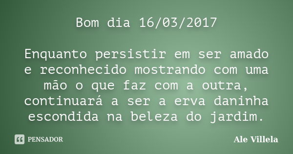 Bom dia 16/03/2017 Enquanto persistir em ser amado e reconhecido mostrando com uma mão o que faz com a outra, continuará a ser a erva daninha escondida na belez... Frase de ALE VILLELA.