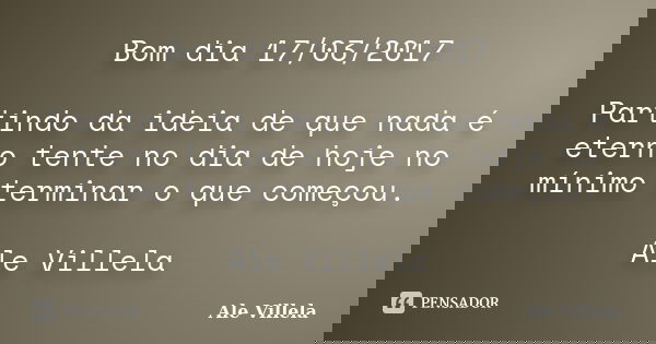 Bom dia 17/03/2017 Partindo da ideia de que nada é eterno tente no dia de hoje no mínimo terminar o que começou. Ale Villela... Frase de ALE VILLELA.